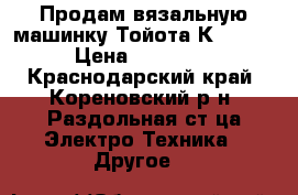 Продам вязальную машинку Тойота КS 875  › Цена ­ 90 000 - Краснодарский край, Кореновский р-н, Раздольная ст-ца Электро-Техника » Другое   